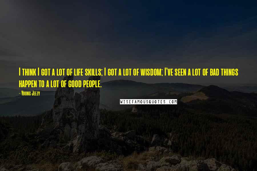 Young Jeezy Quotes: I think I got a lot of life skills; I got a lot of wisdom; I've seen a lot of bad things happen to a lot of good people.