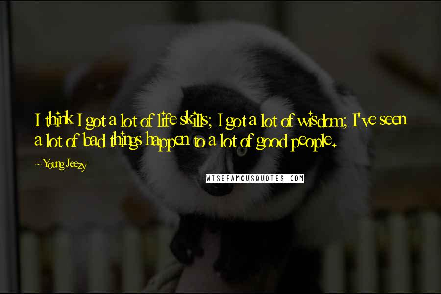 Young Jeezy Quotes: I think I got a lot of life skills; I got a lot of wisdom; I've seen a lot of bad things happen to a lot of good people.
