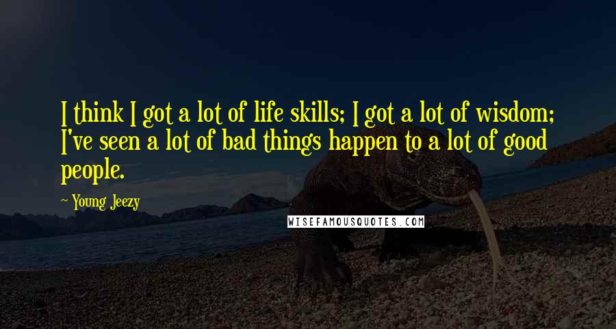 Young Jeezy Quotes: I think I got a lot of life skills; I got a lot of wisdom; I've seen a lot of bad things happen to a lot of good people.