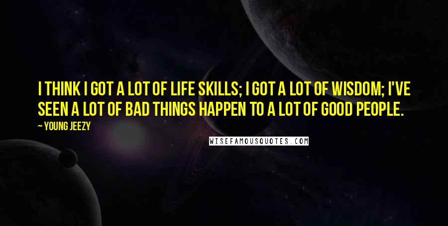 Young Jeezy Quotes: I think I got a lot of life skills; I got a lot of wisdom; I've seen a lot of bad things happen to a lot of good people.