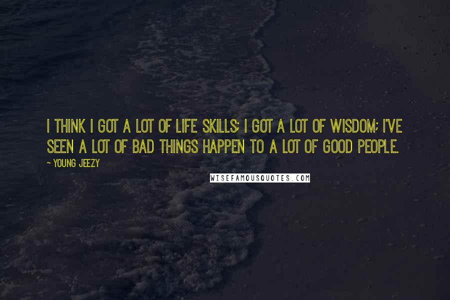 Young Jeezy Quotes: I think I got a lot of life skills; I got a lot of wisdom; I've seen a lot of bad things happen to a lot of good people.