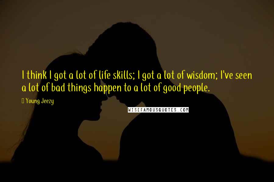 Young Jeezy Quotes: I think I got a lot of life skills; I got a lot of wisdom; I've seen a lot of bad things happen to a lot of good people.