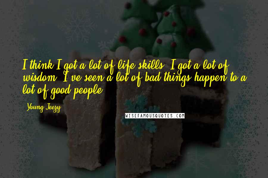 Young Jeezy Quotes: I think I got a lot of life skills; I got a lot of wisdom; I've seen a lot of bad things happen to a lot of good people.