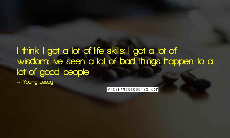 Young Jeezy Quotes: I think I got a lot of life skills; I got a lot of wisdom; I've seen a lot of bad things happen to a lot of good people.