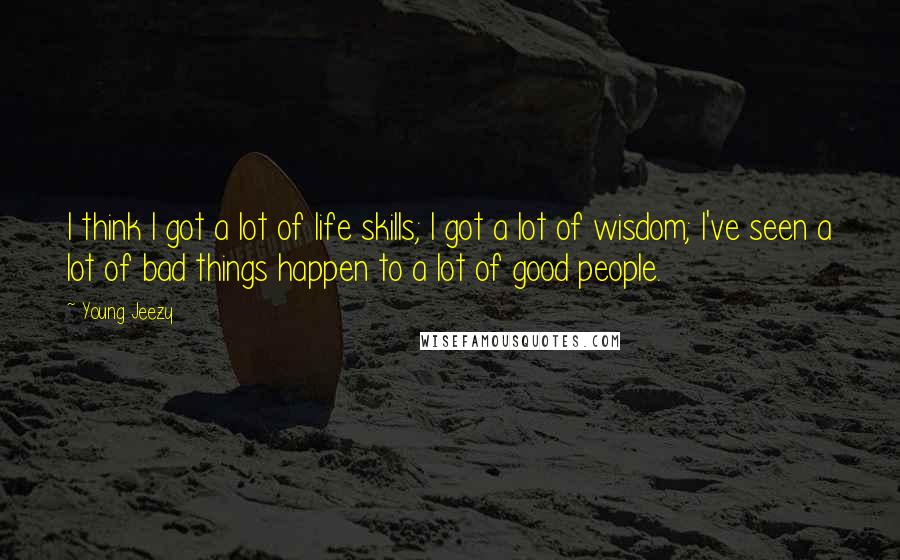 Young Jeezy Quotes: I think I got a lot of life skills; I got a lot of wisdom; I've seen a lot of bad things happen to a lot of good people.