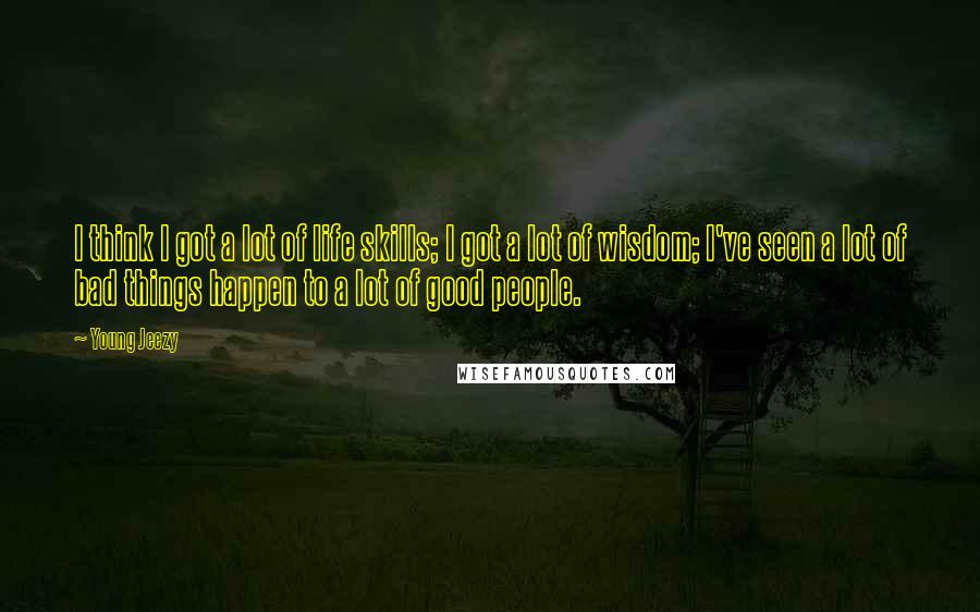 Young Jeezy Quotes: I think I got a lot of life skills; I got a lot of wisdom; I've seen a lot of bad things happen to a lot of good people.
