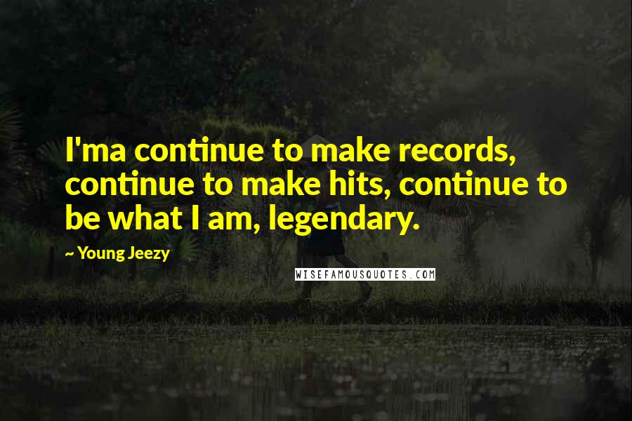 Young Jeezy Quotes: I'ma continue to make records, continue to make hits, continue to be what I am, legendary.