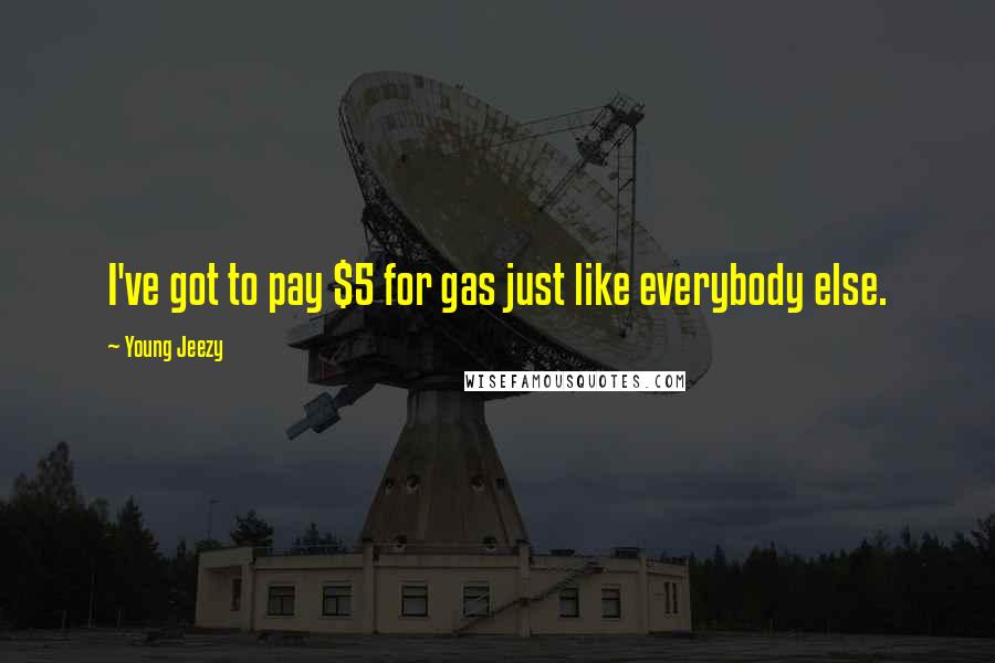 Young Jeezy Quotes: I've got to pay $5 for gas just like everybody else.
