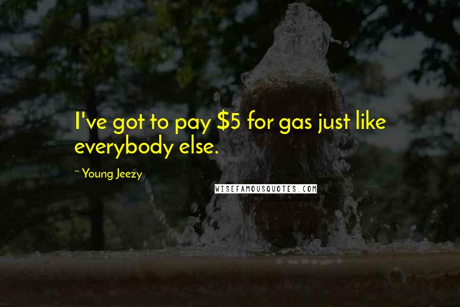 Young Jeezy Quotes: I've got to pay $5 for gas just like everybody else.