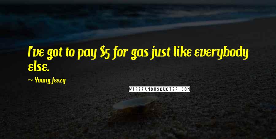 Young Jeezy Quotes: I've got to pay $5 for gas just like everybody else.