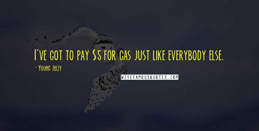 Young Jeezy Quotes: I've got to pay $5 for gas just like everybody else.