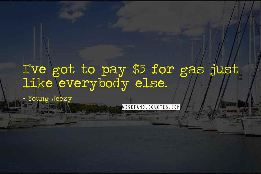 Young Jeezy Quotes: I've got to pay $5 for gas just like everybody else.