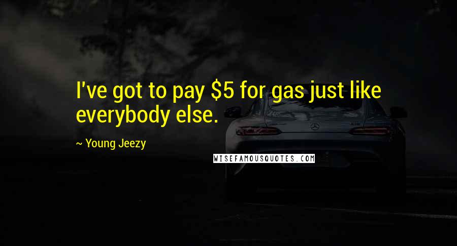 Young Jeezy Quotes: I've got to pay $5 for gas just like everybody else.