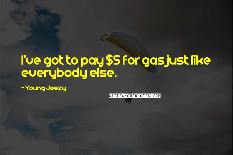 Young Jeezy Quotes: I've got to pay $5 for gas just like everybody else.