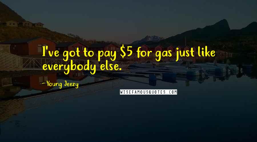 Young Jeezy Quotes: I've got to pay $5 for gas just like everybody else.