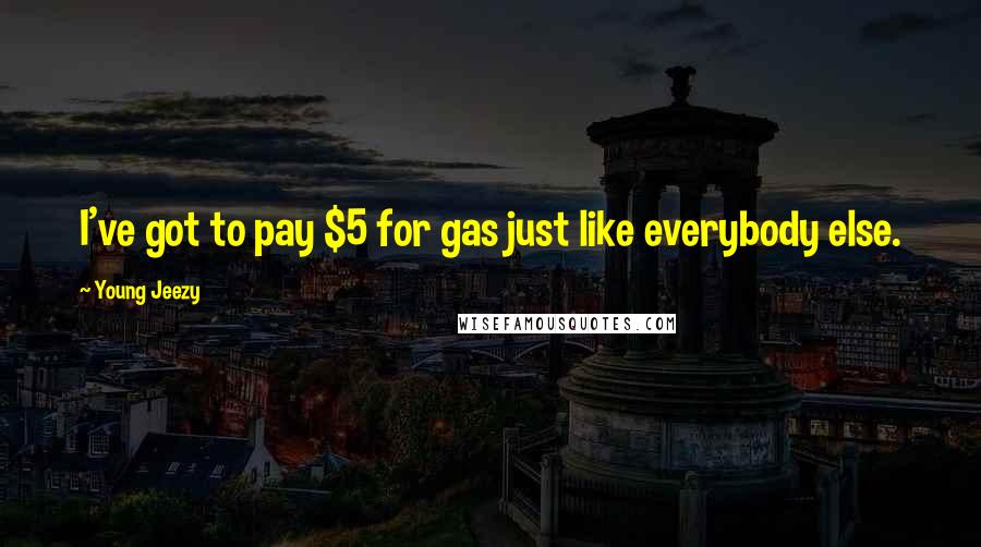 Young Jeezy Quotes: I've got to pay $5 for gas just like everybody else.