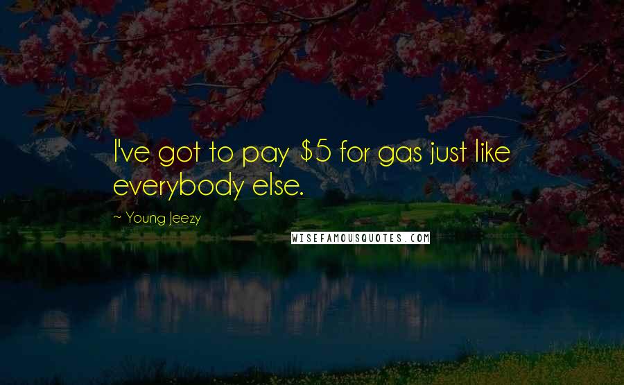 Young Jeezy Quotes: I've got to pay $5 for gas just like everybody else.