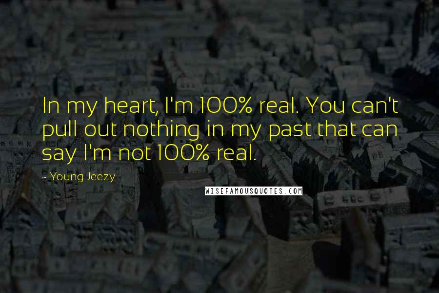 Young Jeezy Quotes: In my heart, I'm 100% real. You can't pull out nothing in my past that can say I'm not 100% real.