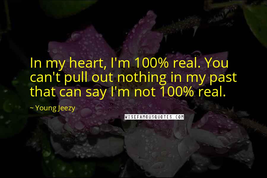 Young Jeezy Quotes: In my heart, I'm 100% real. You can't pull out nothing in my past that can say I'm not 100% real.