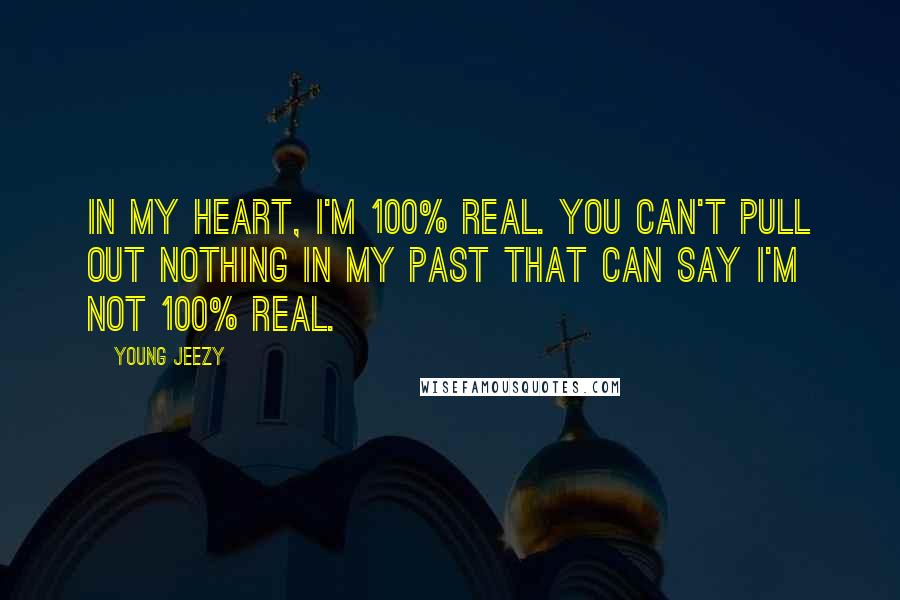 Young Jeezy Quotes: In my heart, I'm 100% real. You can't pull out nothing in my past that can say I'm not 100% real.