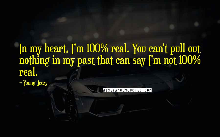 Young Jeezy Quotes: In my heart, I'm 100% real. You can't pull out nothing in my past that can say I'm not 100% real.