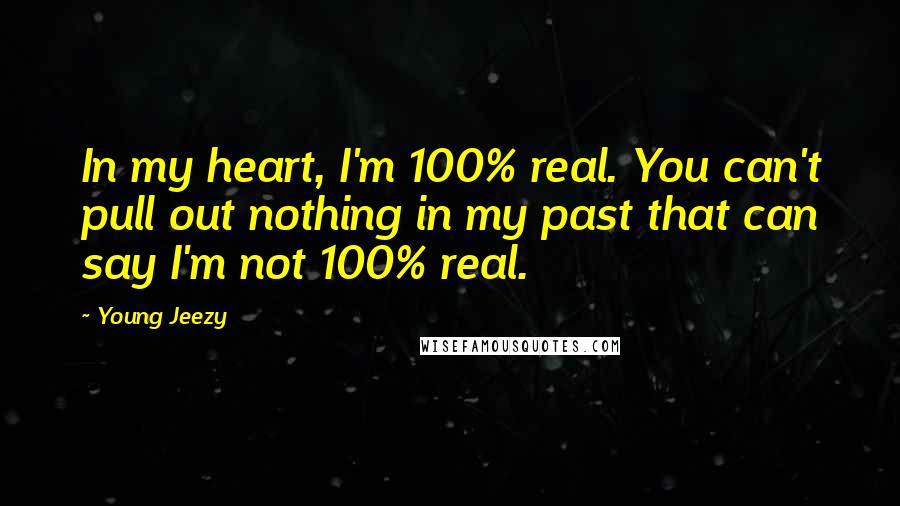 Young Jeezy Quotes: In my heart, I'm 100% real. You can't pull out nothing in my past that can say I'm not 100% real.