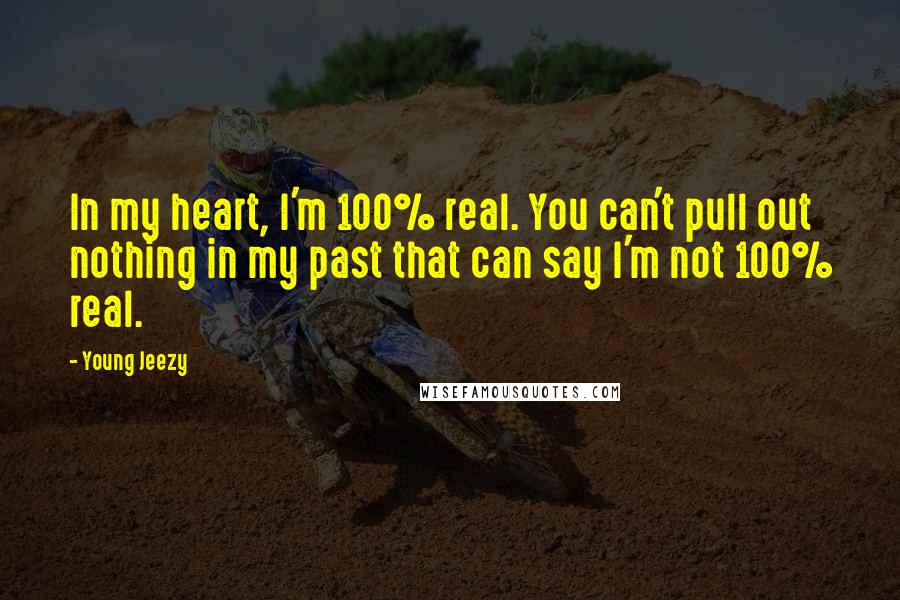 Young Jeezy Quotes: In my heart, I'm 100% real. You can't pull out nothing in my past that can say I'm not 100% real.