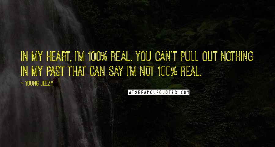 Young Jeezy Quotes: In my heart, I'm 100% real. You can't pull out nothing in my past that can say I'm not 100% real.