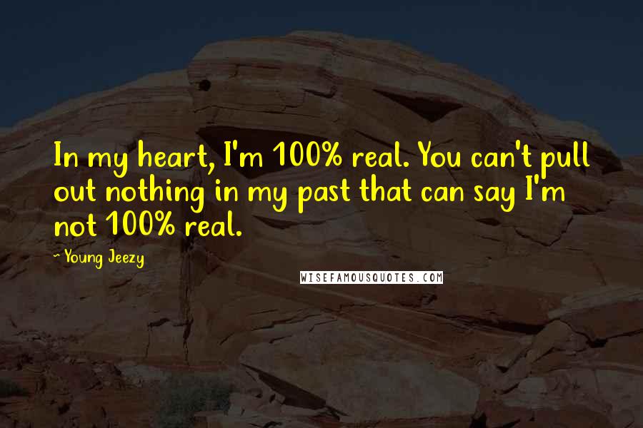 Young Jeezy Quotes: In my heart, I'm 100% real. You can't pull out nothing in my past that can say I'm not 100% real.