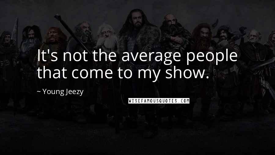 Young Jeezy Quotes: It's not the average people that come to my show.