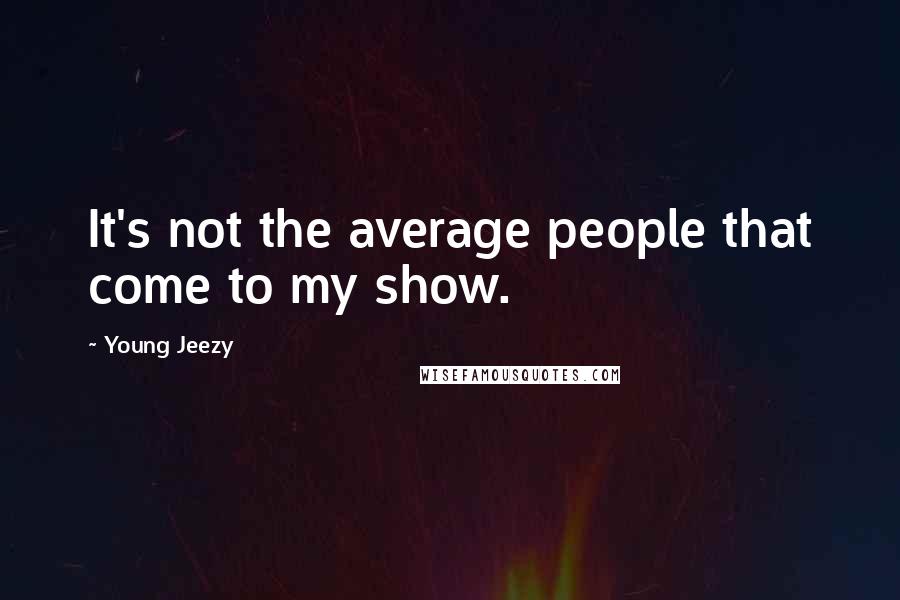 Young Jeezy Quotes: It's not the average people that come to my show.