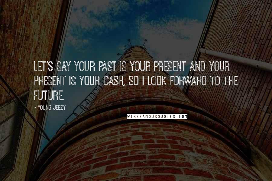 Young Jeezy Quotes: Let's say your past is your present and your present is your cash, So I look forward to the future.