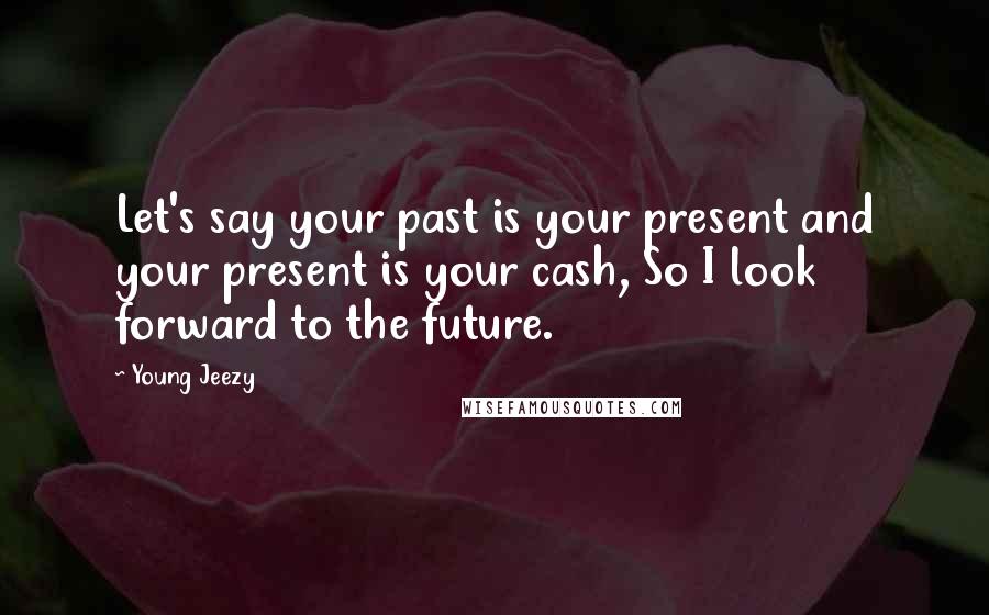 Young Jeezy Quotes: Let's say your past is your present and your present is your cash, So I look forward to the future.