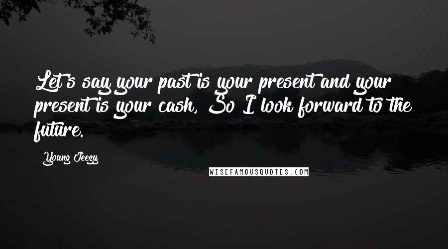 Young Jeezy Quotes: Let's say your past is your present and your present is your cash, So I look forward to the future.