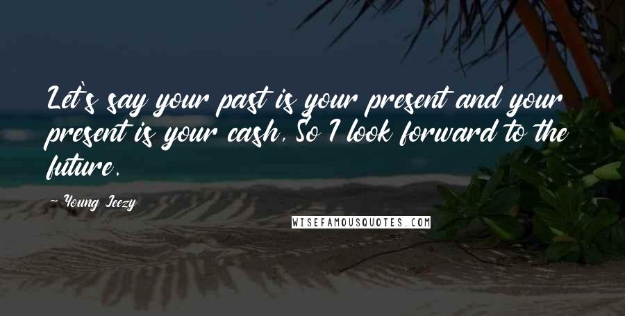 Young Jeezy Quotes: Let's say your past is your present and your present is your cash, So I look forward to the future.