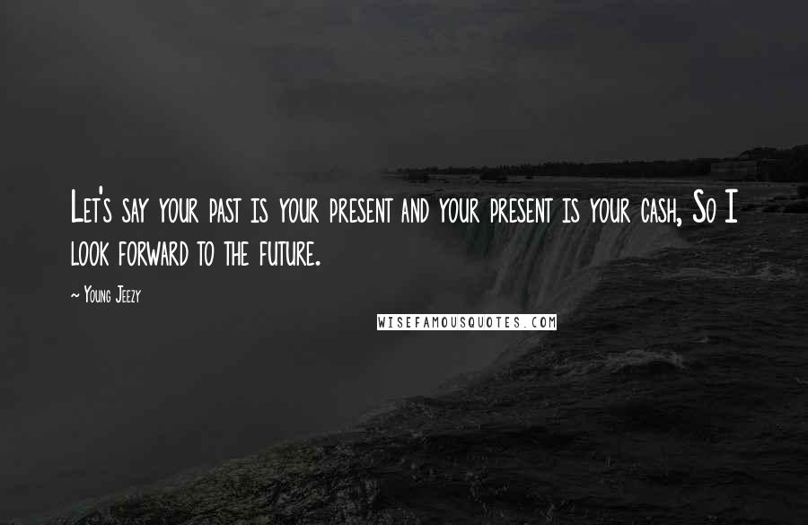 Young Jeezy Quotes: Let's say your past is your present and your present is your cash, So I look forward to the future.