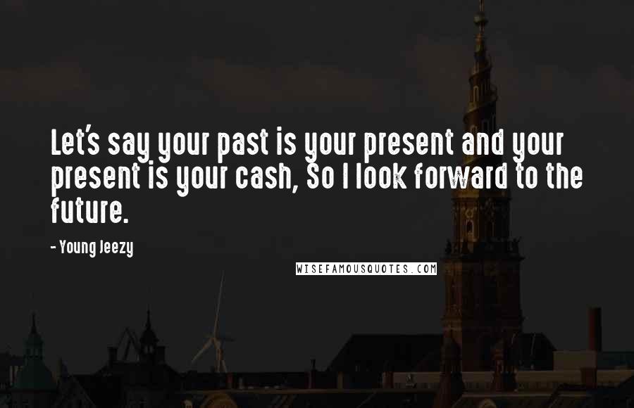 Young Jeezy Quotes: Let's say your past is your present and your present is your cash, So I look forward to the future.