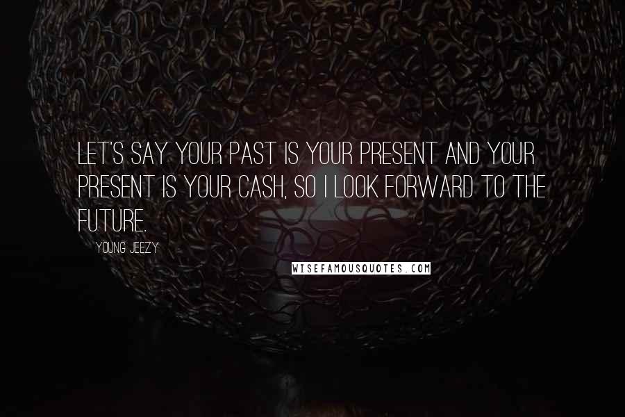 Young Jeezy Quotes: Let's say your past is your present and your present is your cash, So I look forward to the future.