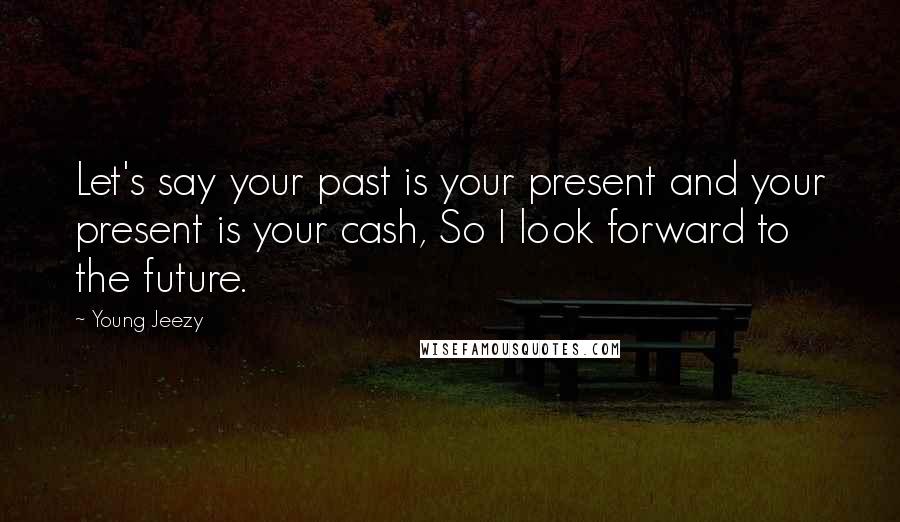 Young Jeezy Quotes: Let's say your past is your present and your present is your cash, So I look forward to the future.