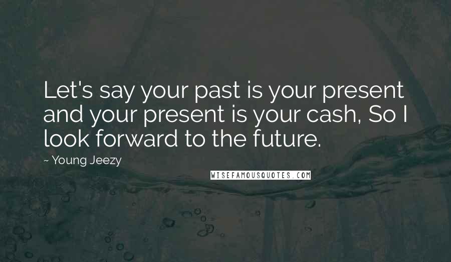 Young Jeezy Quotes: Let's say your past is your present and your present is your cash, So I look forward to the future.