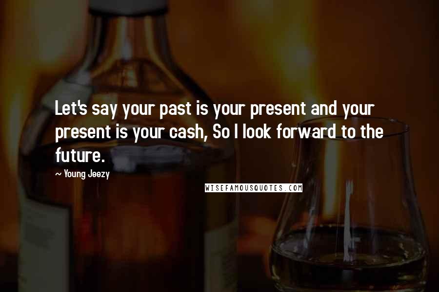 Young Jeezy Quotes: Let's say your past is your present and your present is your cash, So I look forward to the future.