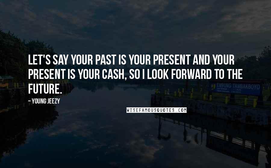 Young Jeezy Quotes: Let's say your past is your present and your present is your cash, So I look forward to the future.