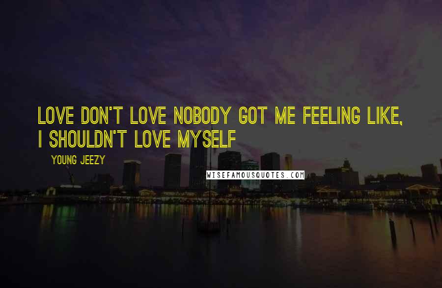 Young Jeezy Quotes: Love don't love nobody got me feeling like, I shouldn't love myself