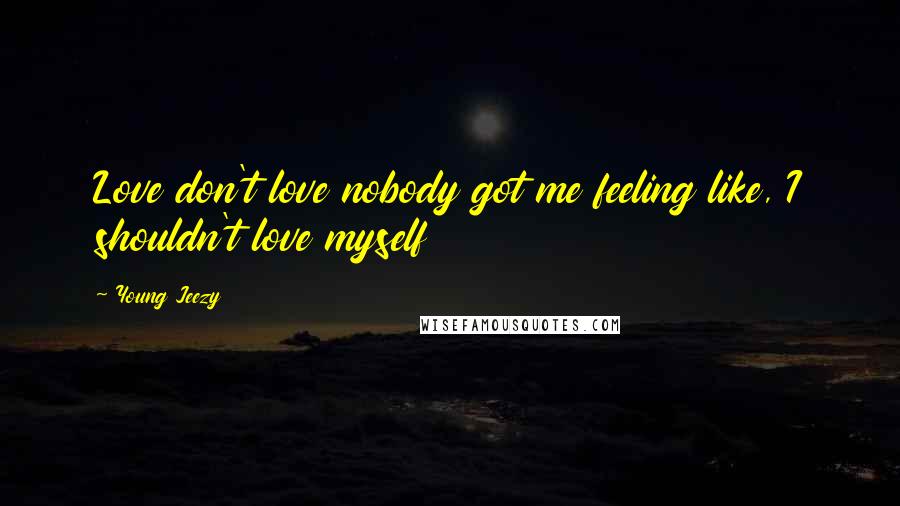 Young Jeezy Quotes: Love don't love nobody got me feeling like, I shouldn't love myself