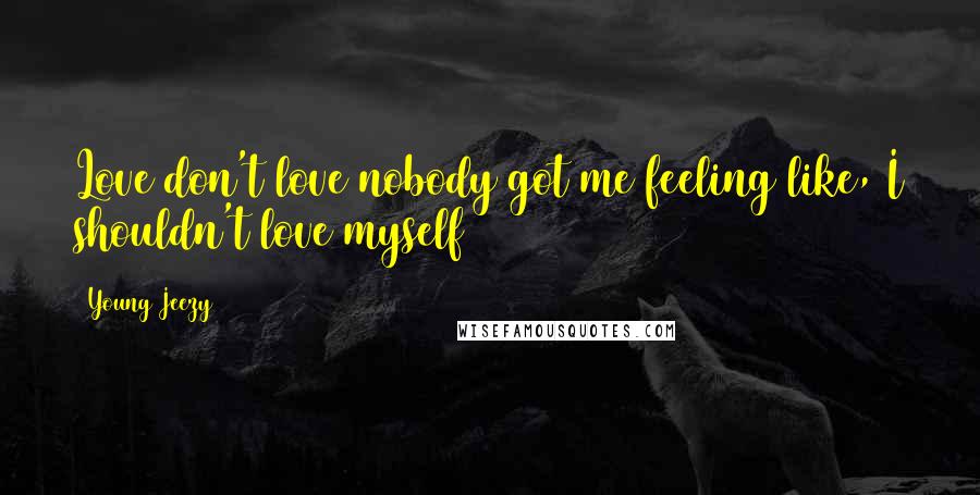 Young Jeezy Quotes: Love don't love nobody got me feeling like, I shouldn't love myself