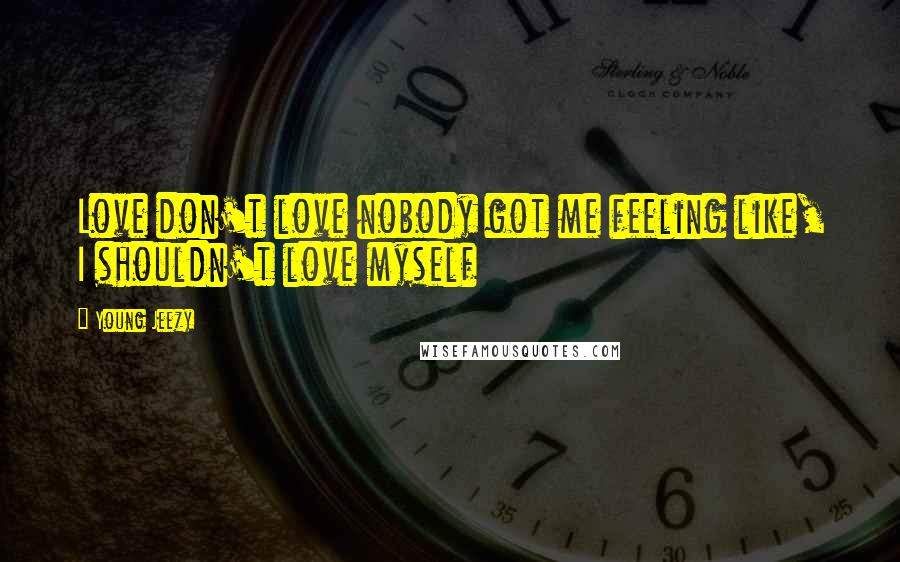 Young Jeezy Quotes: Love don't love nobody got me feeling like, I shouldn't love myself