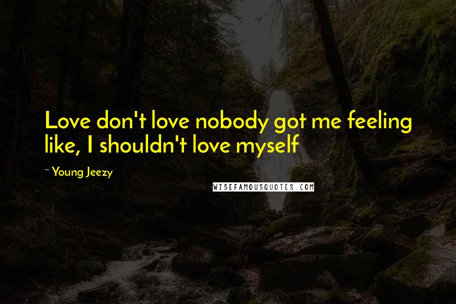 Young Jeezy Quotes: Love don't love nobody got me feeling like, I shouldn't love myself