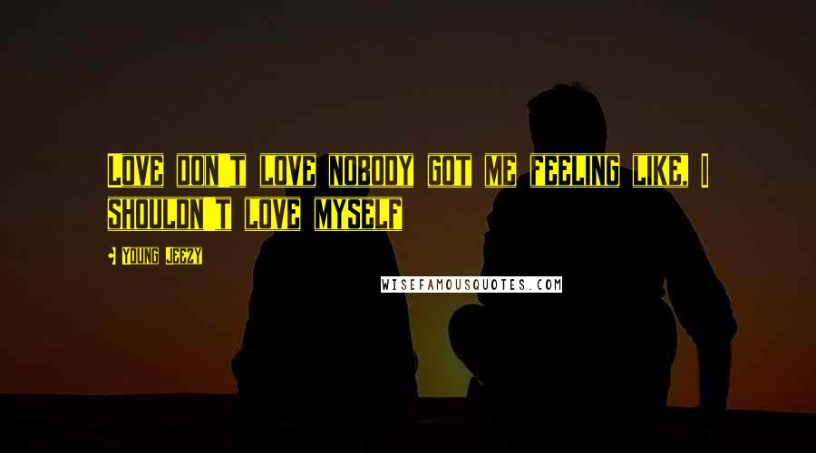 Young Jeezy Quotes: Love don't love nobody got me feeling like, I shouldn't love myself