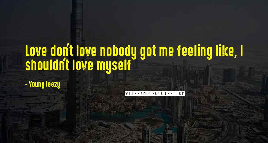 Young Jeezy Quotes: Love don't love nobody got me feeling like, I shouldn't love myself