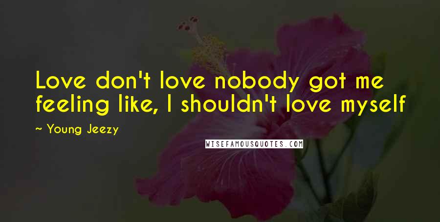 Young Jeezy Quotes: Love don't love nobody got me feeling like, I shouldn't love myself